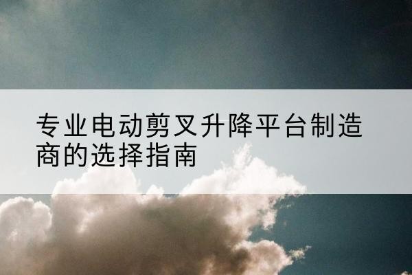 太仓电动剪叉升降平台厂家-专业电动剪叉升降平台制造商的选择指南