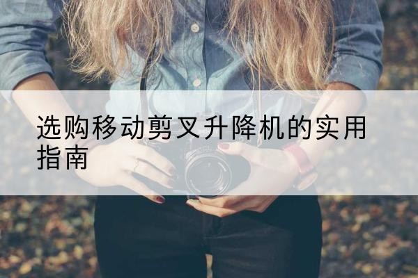 太仓移动剪叉升降机怎么选-选购移动剪叉升降机的实用指南