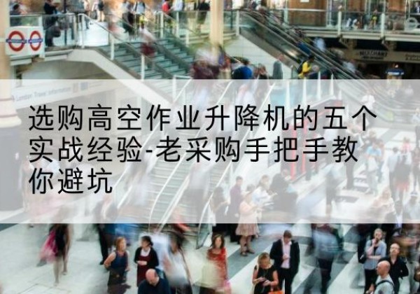太仓高空作业升降机厂家-选购高空作业升降机的五个实战经验-老采购手把手教你避坑