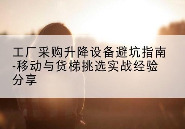 太仓移动式升降机怎么选-工厂采购升降设备避坑指南-移动与货梯挑选实战经验分享