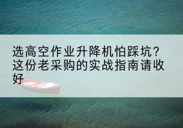 太仓高空作业升降机厂家推荐-选高空作业升降机怕踩坑？这份老采购的实战指南请收好