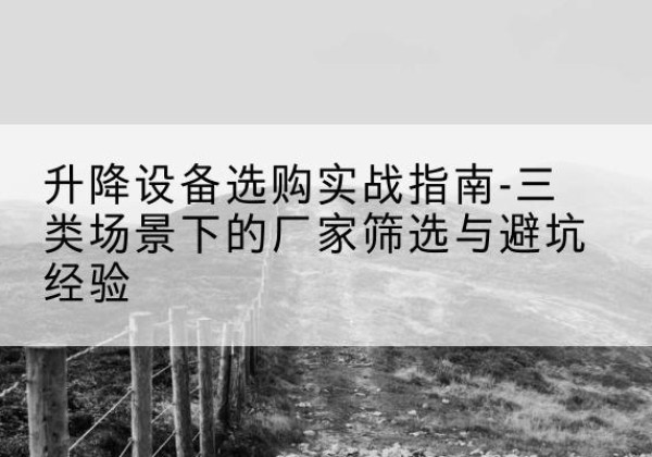 太仓移动式升降机厂家推荐-升降设备选购实战指南-三类场景下的厂家筛选与避坑经验