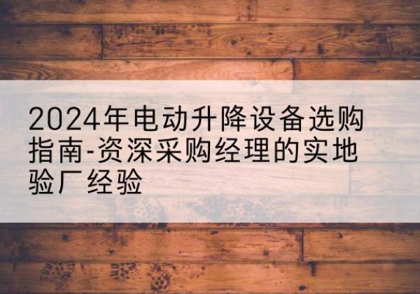 太仓电动剪叉升降平台厂家-2024年电动升降设备选购指南-资深采购经理的实地验厂经验