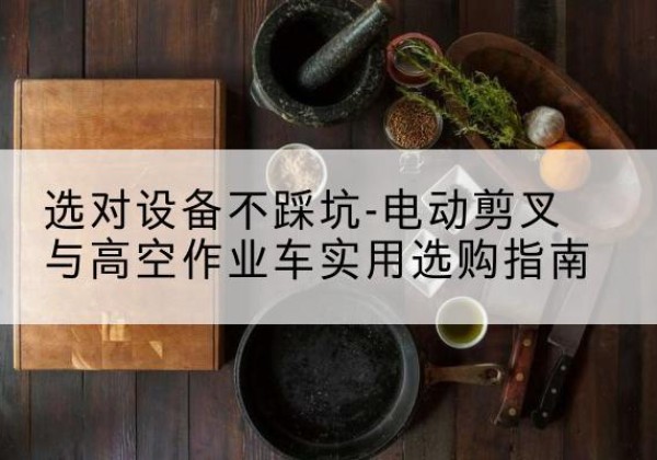 太仓电动剪叉升降平台怎么选-选对设备不踩坑-电动剪叉与高空作业车实用选购指南