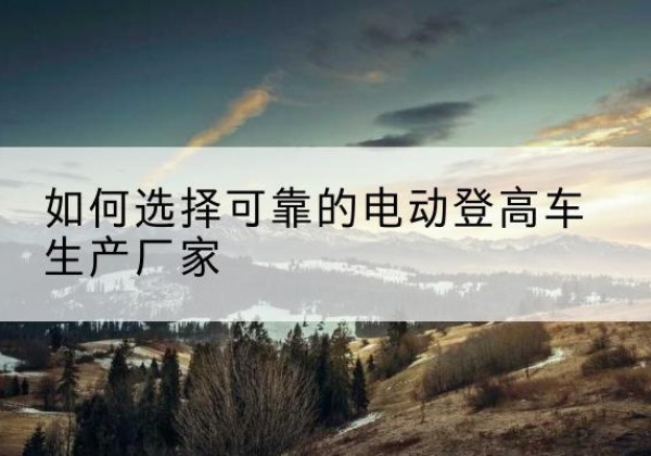 太仓电动登高车厂家-如何选择可靠的电动登高车生产厂家