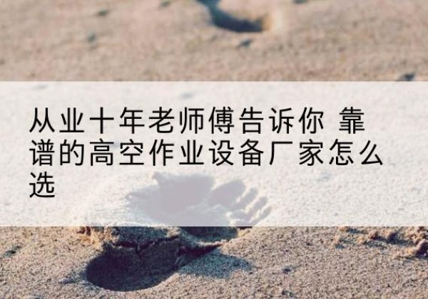 太仓高空作业升降机厂家推荐-从业十年老师傅告诉你 靠谱的高空作业设备厂家怎么选