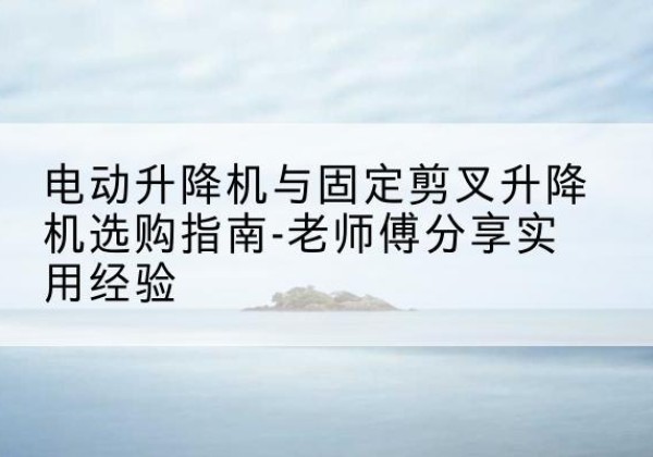 太仓电动升降机怎么选-电动升降机与固定剪叉升降机选购指南-老师傅分享实用经验