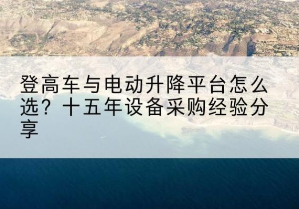 太仓登高车厂家厂家-登高车与电动升降平台怎么选？十五年设备采购经验分享