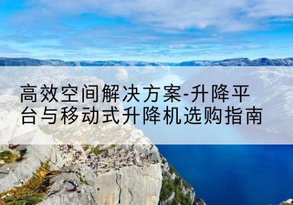 太仓升降平台厂家-*空间解决方案-升降平台与移动式升降机选购指南