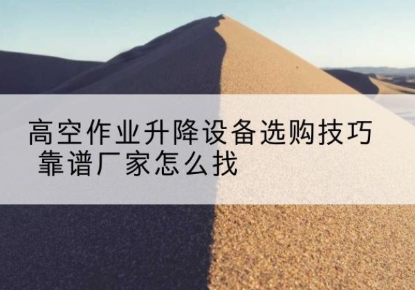 太仓电动升降平台厂家推荐-高空作业升降设备选购技巧 靠谱厂家怎么找