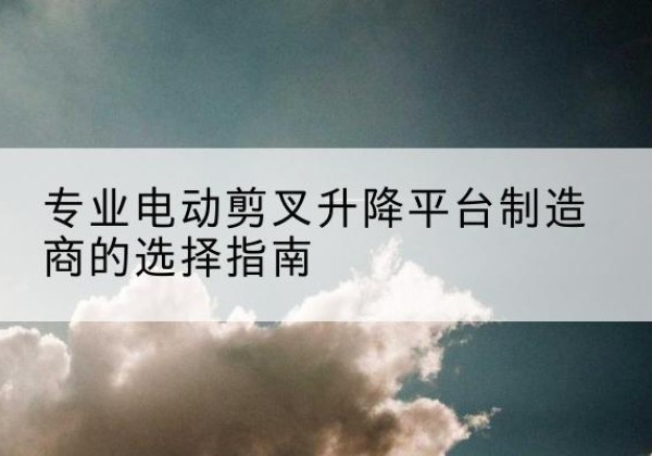太仓电动剪叉升降平台厂家-专业电动剪叉升降平台制造商的选择指南